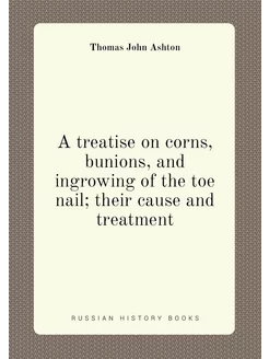 A treatise on corns, bunions, and ingrowing of the t