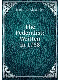 The Federalist Written in 1788