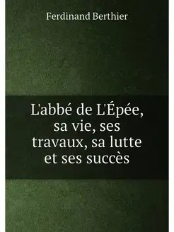 L'abbé de L'Épée, sa vie, ses travaux, sa lutte et s