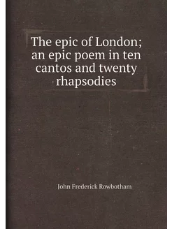 The epic of London an epic poem in ten cantos and t