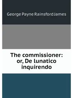 The commissioner or, De lunatico inq