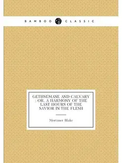 Gethsemane and Calvary or, A harmony of the last h