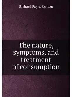 The nature, symptoms, and treatment of consumption