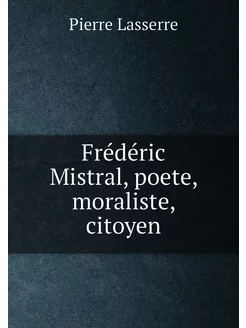 Frédéric Mistral, poete, moraliste, citoyen