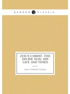 Jesus Christ, the divine man his life and times