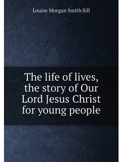 The life of lives, the story of Our Lord Jesus Chris