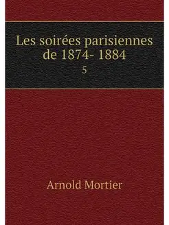 Les soirees parisiennes de 1874- 1884. 5