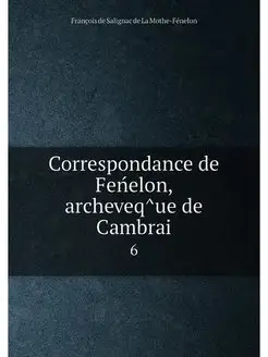 Correspondance de Feńelon, archeveq̂ue de Cambrai. 6