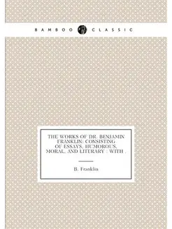 The Works of Dr. Benjamin Franklin Consisting of Es