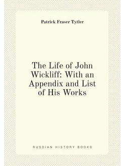 The Life of John Wickliff With an Appendix and List