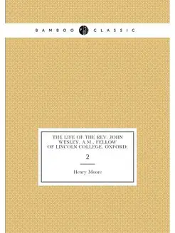 The Life of the Rev. John Wesley, A.M, Fellow of Li