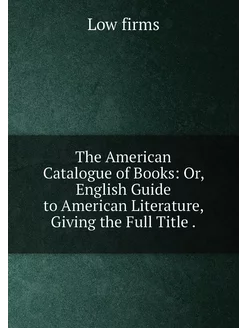 The American Catalogue of Books Or, English Guide t