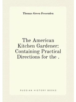 The American Kitchen Gardener Containing Practical