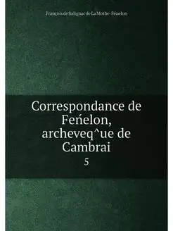 Correspondance de Feńelon, archeveq̂ue de Cambrai. 5