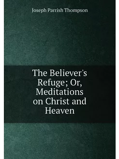 The Believer's Refuge Or, Meditations on Christ and