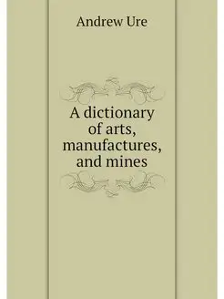 A dictionary of arts, manufactures, a