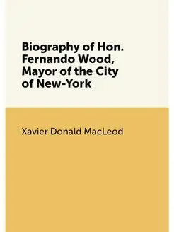 Biography of Hon. Fernando Wood, Mayor of the City o