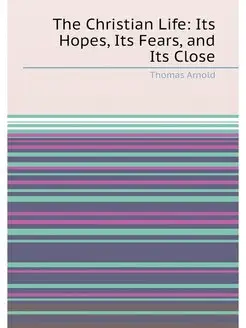 The Christian Life Its Hopes, Its Fears, and Its Close