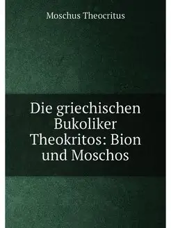 Die griechischen Bukoliker Theokritos Bion und Moschos