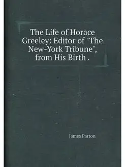 The Life of Horace Greeley Editor of "The New-York