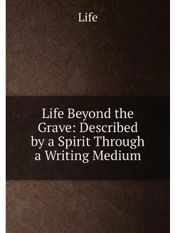 Life Beyond the Grave Described by a Spirit Through