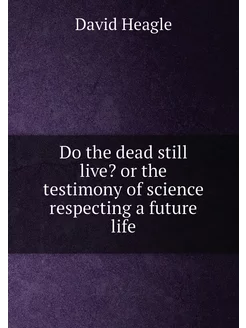 Do the dead still live? or the testimony of science