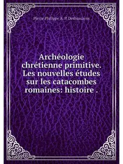 Archeologie chretienne primitive. Les