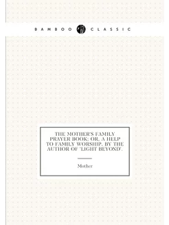 The mother's family prayer book or, A help to famil