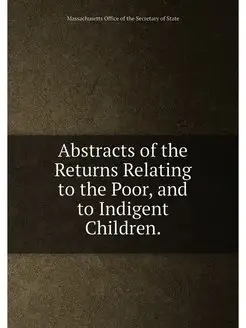 Abstracts of the Returns Relating to the Poor, and t