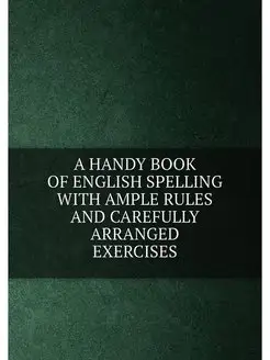 A HANDY BOOK OF ENGLISH SPELLING WITH AMPLE RULES AN