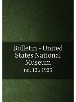 Bulletin - United States National Museum. no. 126 1923