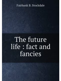 The future life fact and fancies