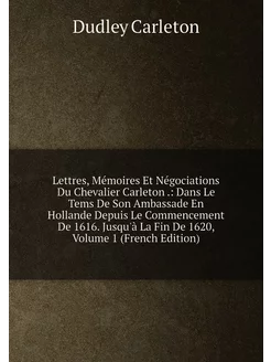 Lettres, Mémoires Et Négociations Du Chevalier Carle