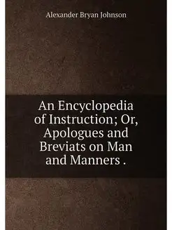 An Encyclopedia of Instruction Or, Apologues and Br