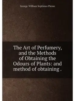 The Art of Perfumery, and the Methods of Obtaining t