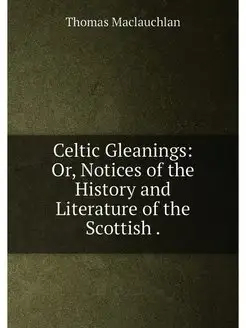 Celtic Gleanings Or, Notices of the History and Lit