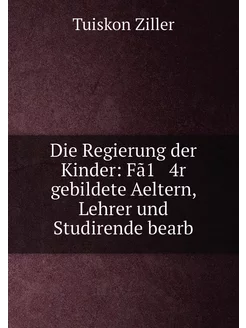 Die Regierung der Kinder Fã1 4r gebildete Aeltern