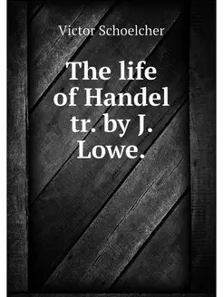 The life of Handel tr. by J. Lowe