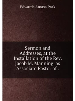 Sermon and Addresses, at the Installation of the Rev