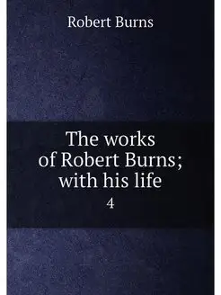 The works of Robert Burns with his life. 4