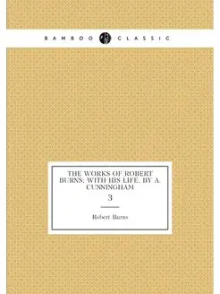 The works of Robert Burns with his life, by A. Cunn