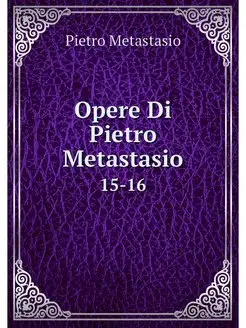 Opere Di Pietro Metastasio. 15-16