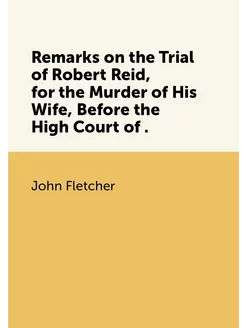 Remarks on the Trial of Robert Reid, for the Murder