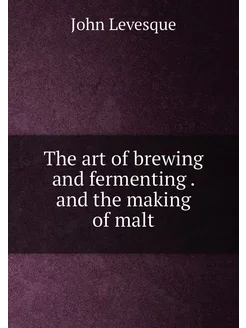 The art of brewing and fermenting . and the making o