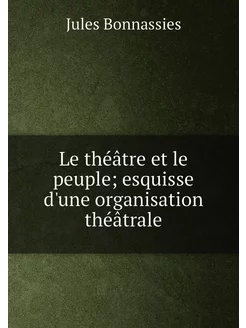 Le théâtre et le peuple esquisse d'une organisation