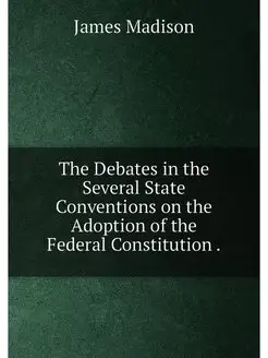 The Debates in the Several State Conventions on the