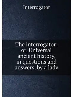 The interrogator or, Universal ancient history, in