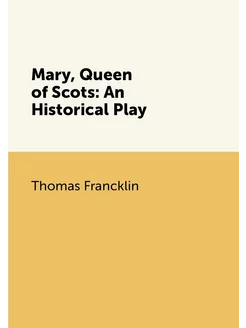 Mary, Queen of Scots An Historical Play