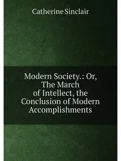 Modern Society. Or, The March of Intellect, the Con