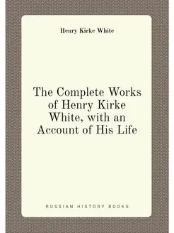 The Complete Works of Henry Kirke White, with an Acc